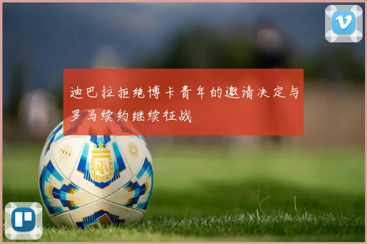 迪巴拉拒绝博卡青年的邀请决定与罗马续约继续征战