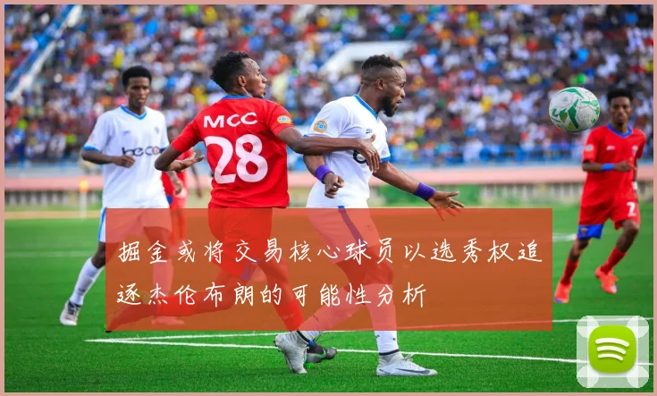 掘金或将交易核心球员以选秀权追逐杰伦布朗的可能性分析