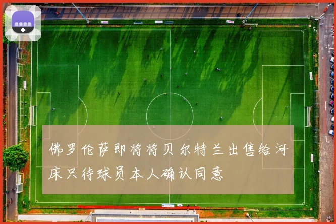 佛罗伦萨即将将贝尔特兰出售给河床只待球员本人确认同意