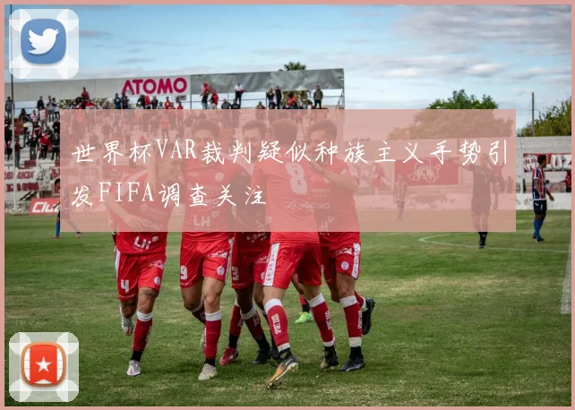 世界杯VAR裁判疑似种族主义手势引发FIFA调查关注