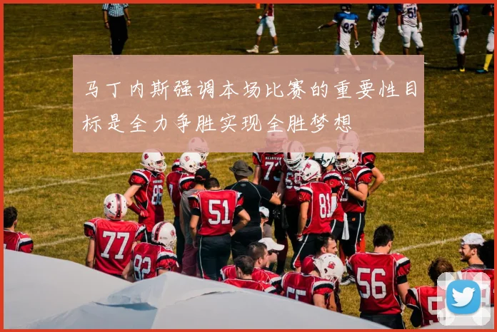 马丁内斯强调本场比赛的重要性目标是全力争胜实现全胜梦想