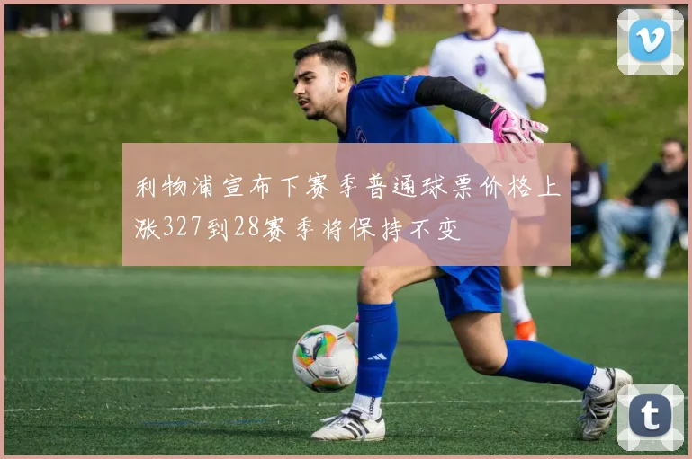 利物浦宣布下赛季普通球票价格上涨327到28赛季将保持不变