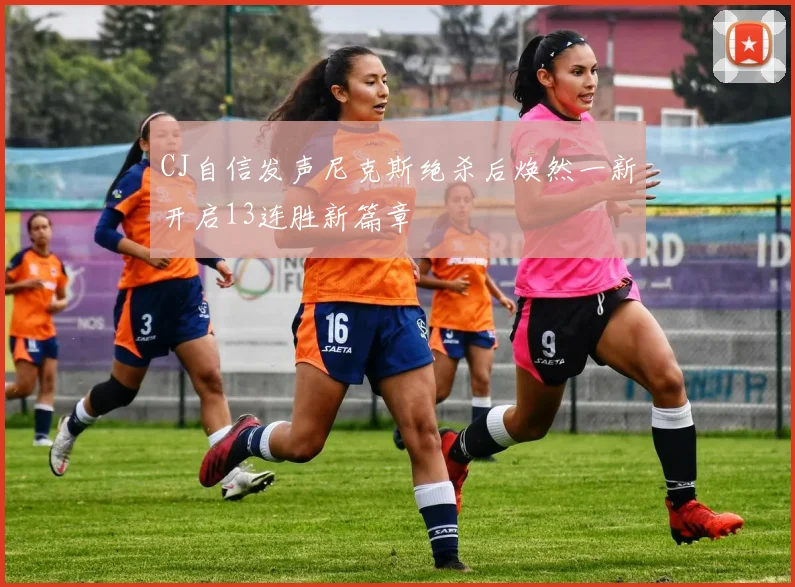 CJ自信发声尼克斯绝杀后焕然一新开启13连胜新篇章