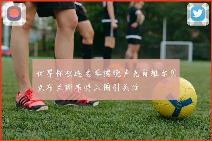 世界杯初选名单揭晓卢克肖维尔贝克布兰斯韦特入围引关注