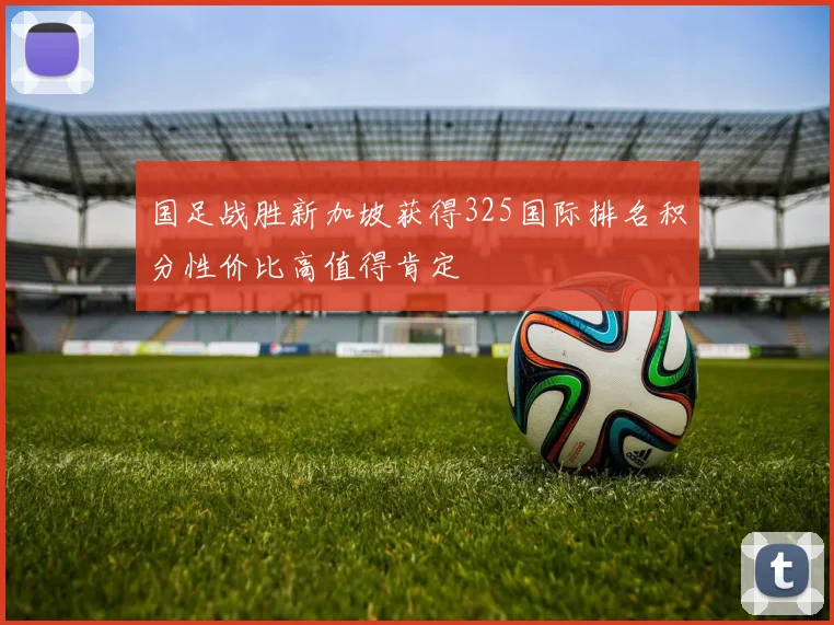 国足战胜新加坡获得325国际排名积分性价比高值得肯定