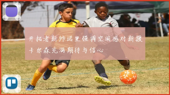 开拓者新帅诺里强调空间感对新援卡尔森充满期待与信心