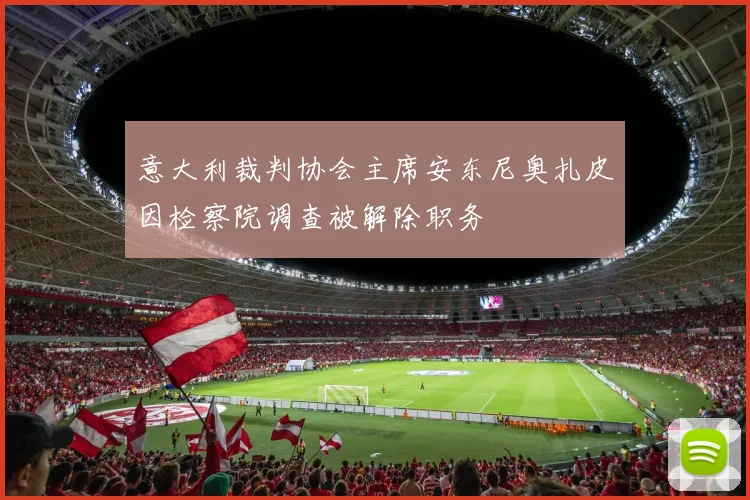 意大利裁判协会主席安东尼奥扎皮因检察院调查被解除职务