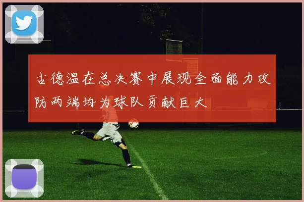 古德温在总决赛中展现全面能力攻防两端均为球队贡献巨大