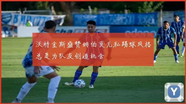 沃特金斯盛赞姆伯莫无私踢球风格总是为队友创造机会