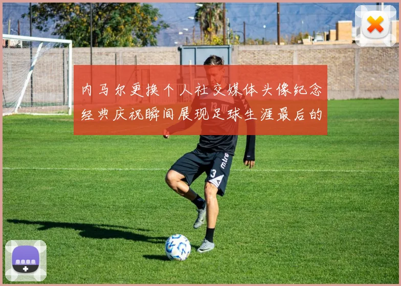 内马尔更换个人社交媒体头像纪念经典庆祝瞬间展现足球生涯最后的辉煌时刻